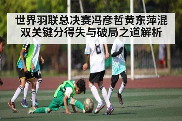 世界羽联总决赛冯彦哲黄东萍混双关键分得失与破局之道解析
