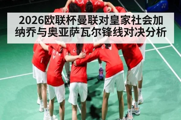 2026欧联杯曼联对皇家社会加纳乔与奥亚萨瓦尔锋线对决分析