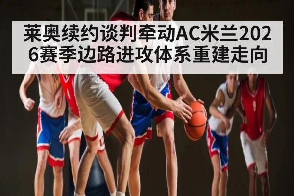 莱奥续约谈判牵动AC米兰2026赛季边路进攻体系重建走向
